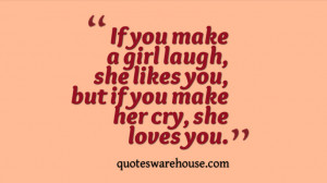 If you make a girl laugh, she likes you, but if you make her cry, she ...