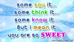 ... it…some think it… some know it… but i mean it you are so sweet