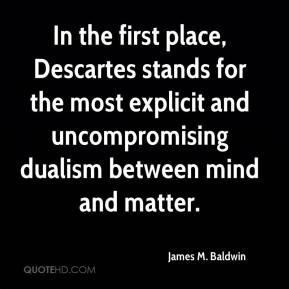 , Descartes stands for the most explicit and uncompromising dualism ...