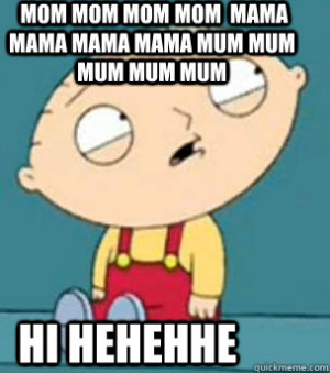 Are you retarded stewie - mom mom mom mom mama mama mama mama mum mum ...