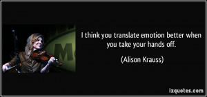 ... translate emotion better when you take your hands off. - Alison Krauss