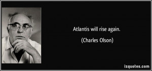 Atlantis will rise again. - Charles Olson