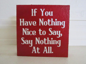 If you have nothing nice to say, then don’t say anything.
