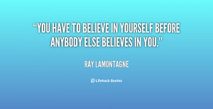 You have to believe in yourself before anybody else believes in you ...