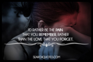 ... Pain That You Remember, Rather Than The Love That You Forget ” ~ Sad
