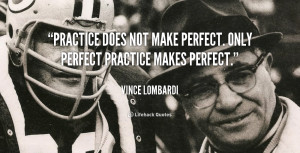 Practice does not make perfect. Only perfect practice makes perfect ...