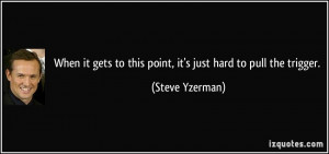 ... to this point, it's just hard to pull the trigger. - Steve Yzerman