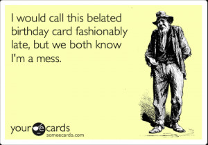 Funny Birthday Ecard: I would call this belated birthday card ...