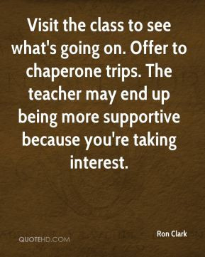 Ron Clark - Visit the class to see what's going on. Offer to chaperone ...