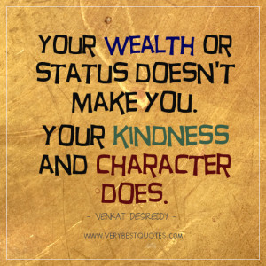 Your wealth or status doesn’t make you. Your kindness and character ...