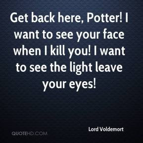 Lord Voldemort - Get back here, Potter! I want to see your face when I ...