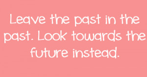 Leave the past in the past. look towards the future instead.