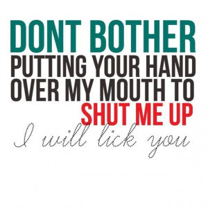 Don't bother putting your hand over my mouth to shut me up, I will ...