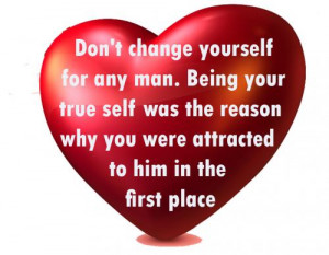 Don't change yourself for any man. Being your true self was the reason ...