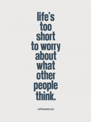 Life’s too short to worry about what other people think.