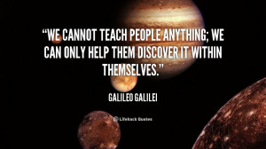 We cannot teach people anything; we can only help them discover it ...