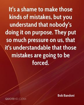 It's a shame to make those kinds of mistakes, but you understand that ...