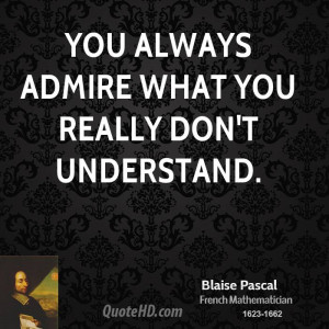 You always admire what you really don't understand.