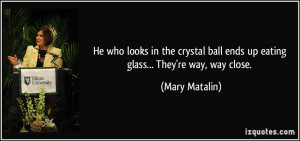 He who looks in the crystal ball ends up eating glass... They're way ...