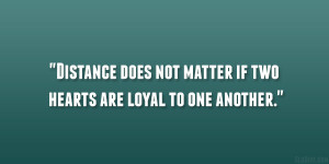 Distance does not matter if two hearts are loyal to one another.”