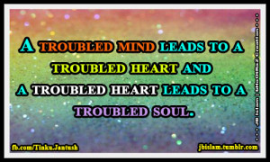 troubled mind leads to a troubled heart and a troubled heart leads ...