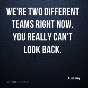 Allan Ray - We're two different teams right now. You really can't look ...