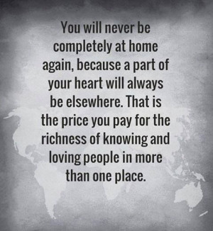 You will never be completely at home again because a part of your ...