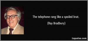 The telephone rang like a spoiled brat. - Ray Bradbury