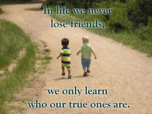 In life we never lose friends, we only learn who our true ones are!