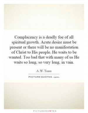 Complacency is a deadly foe of all spiritual growth. Acute desire must ...