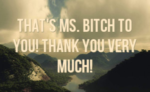 that s ms bitch to you thank you very much