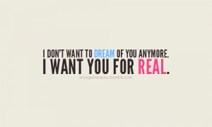 don’t want to dream of you anymore. I want you for real.