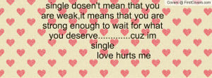 ... to wait for what you deserve.....cuz im single love hurts me