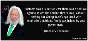 but at least there was a political agenda. It was the domino theory ...