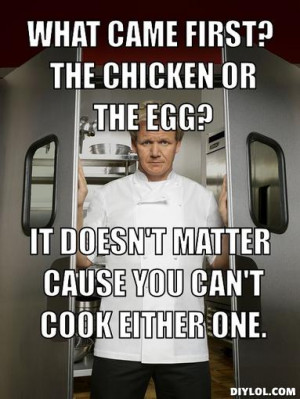 ... chicken or the egg?, It doesn't matter cause you can't cook either one