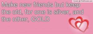 Make new friends but keep the old, for one is silver, and the other ...