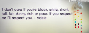 don't care if you're black, white, short, tall, fat, skinny, rich ...