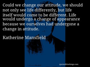 Katherine Mansfield - quote -- Could we change our attitude, we should ...