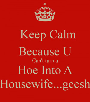 Keep Calm Because U Can't turn a Hoe Into A Housewife...geesh