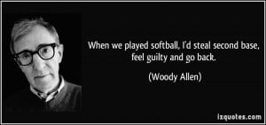 When we played softball, I'd steal second base, feel guilty and go ...