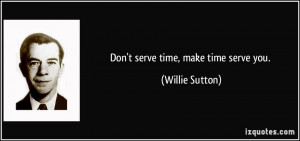 Don't serve time, make time serve you. - Willie Sutton