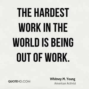 The hardest work in the world is being out of work.