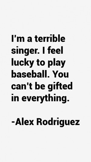 terrible singer. I feel lucky to play baseball. You can't be ...