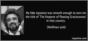 ... The Emperor of Pleasing Graciousness' in that country. - Wolfman Jack