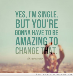 Yes, I'm single. But, you're gonna have to be amazing to change that.