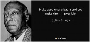 ... wars unprofitable and you make them impossible. - A. Philip Randolph