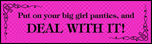 Put on your big girl panties and DEAL WITH IT!