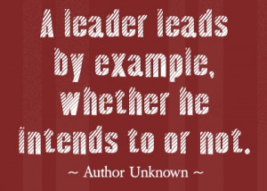 ... Leads by Example,Whether He Intends to or Not ~ Leadership Quote