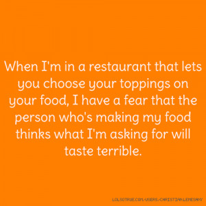 ... food, I have a fear that the person who's making my food thinks what I