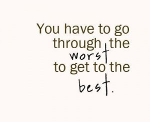 You have to go through the worst to get to the best.